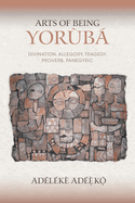 Arts of Being Yoruba: Divination, Allegory, Tragedy, Proverb, Panegyric