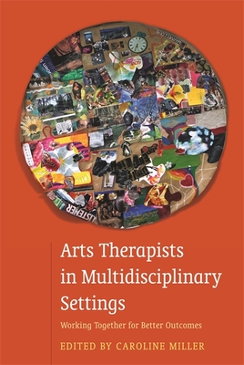 Arts Therapists in Multidisciplinary Settings: Working Together for Better Outcomes - Miller, Caroline (Editor), and Raymond, Abigail (Contributions by), and Zygmu Lania, Adrian Zygmu (Contributions by)