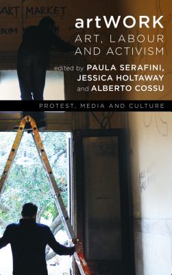 artWORK: Art, Labour and Activism - Serafini, Paula (Editor), and Holtaway, Jessica (Editor), and Cossu, Alberto (Editor)