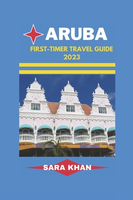 Aruba First-Timer Travel Guide 2023: "Aruba Uncovered: The Ultimate First-timer's Travel Guidebook" - Khan, Sara