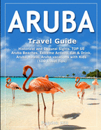 ARUBA Travel Guide: Historical and Cultural Sights, TOP 15 Aruba Beaches, Extreme Activity, Eat & Drink, Aruba Hotels, Aruba vacations with Kids (100 Travel Tips)
