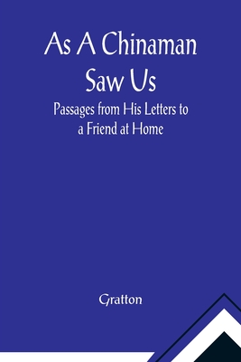 As A Chinaman Saw Us: Passages from His Letters to a Friend at Home - Gratton