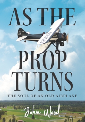 As The Prop Turns: The Soul of an Old Airplane - Wood, John