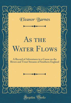 As the Water Flows: A Record of Adventures in a Canoe on the Rivers and Trout Streams of Southern England (Classic Reprint) - Barnes, Eleanor