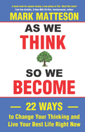 As We Think So We Become: 22 Ways to Change Your Thinking and Live Your Best Life Right Now