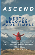 Ascend: Mental Recovery Made Simple: How Anyone Can Face Depression & Anxiety, Boost Self Confidence & Achieve Lasting Mental Wellness