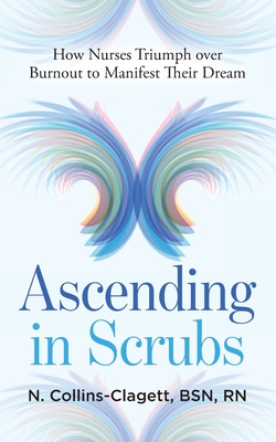 Ascending in Scrubs: How Nurses Triumph over Burnout to Manifest Their Dreams - Collins-Clagett, N, RN