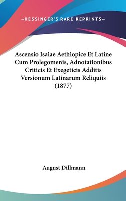 Ascensio Isaiae Aethiopice Et Latine Cum Prolegomenis, Adnotationibus Criticis Et Exegeticis Additis Versionum Latinarum Reliquiis (1877) - Dillmann, August (Editor)