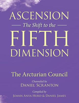 Ascension: The Shift to the Fifth Dimension: The Arcturian Council - Hurd, Joann Anya, and James, Daniel, and Scranton, Daniel