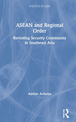 ASEAN and Regional Order: Revisiting Security Community in Southeast Asia - Acharya, Amitav