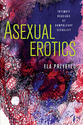 Asexual Erotics: Intimate Readings of Compulsory Sexuality - Przybylo, Ela