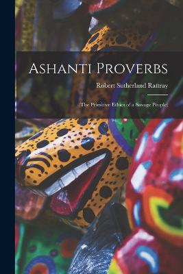 Ashanti Proverbs: (The Primitive Ethics of a Savage People) - Rattray, Robert Sutherland