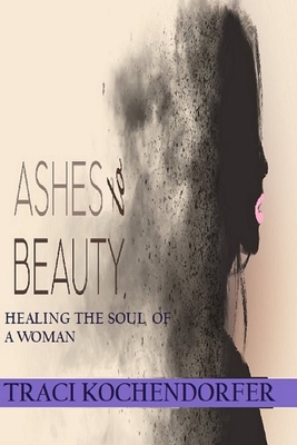 Ashes To Beauty -Healing the Soul of a Woman - Kochendorfer, Traci