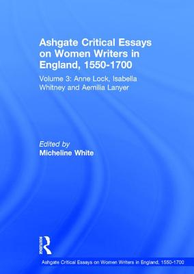 Ashgate Critical Essays on Women Writers in England, 1550-1700: Volume 3: Anne Lock, Isabella Whitney and Aemilia Lanyer - White, Micheline (Editor)