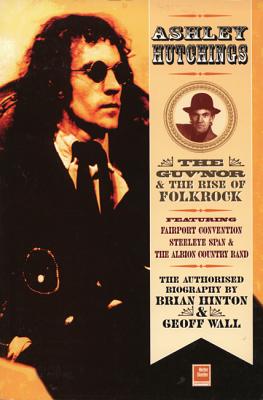 Ashley Hutchings: The Authorised Biography: The Guv'nor and the Rise of Folk-Rock, 1945-1973 - Hinton, Brian, and Wall, Geoff, and Fuller, Mike (Preface by)