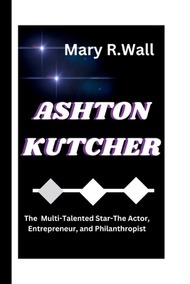 Ashton Kutcher: The Multi-Talented Star-The Actor, Entrepreneur, and Philanthropist - R Wall, Mary