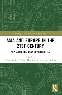 Asia and Europe in the 21st Century: New Anxieties, New Opportunities - Mishra, Rahul (Editor), and Hashim, Azirah (Editor), and Milner, Anthony (Editor)