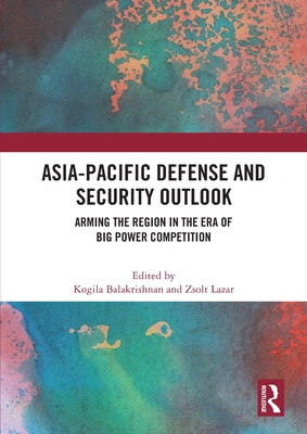 Asia-Pacific Defense and Security Outlook: Arming the Region in the Era of Big Power Competition - Balakrishnan, Kogila (Editor), and Lazar, Zsolt (Editor)