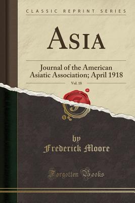 Asia, Vol. 18: Journal of the American Asiatic Association; April 1918 (Classic Reprint) - Moore, Frederick