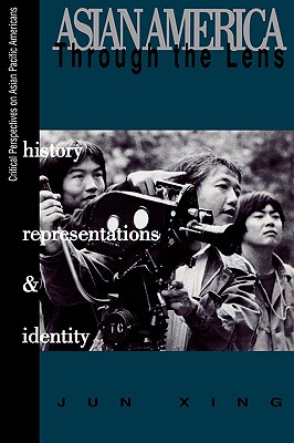 Asian America through the Lens: History, Representations, and Identities - Xing, Jun