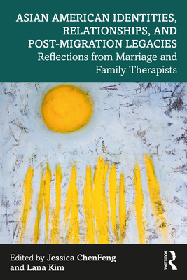 Asian American Identities, Relationships, and Post-Migration Legacies: Reflections from Marriage and Family Therapists - Chenfeng, Jessica (Editor), and Kim, Lana (Editor)