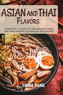 Asian And Thai Flavors: 2 Books In 1: Savor the Richness of Asian and Thai Cooking Techniques and Recipes