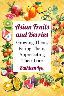 Asian Fruits and Berries: Growing Them, Eating Them, Appreciating Their Lore - Low, Kathleen