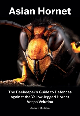 Asian Hornet The Beekeeper's Guide to Defences against the Yellow-legged Hornet Vespa Velutina - Durham, Andrew
