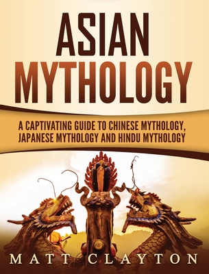 Asian Mythology: A Captivating Guide to Chinese Mythology, Japanese Mythology and Hindu Mythology - Clayton, Matt