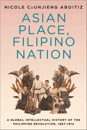 Asian Place, Filipino Nation: A Global Intellectual History of the Philippine Revolution, 1887-1912