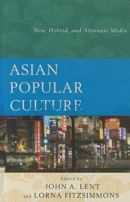 Asian Popular Culture: New, Hybrid, and Alternate Media - Lent, John A. (Editor), and Fitzsimmons, Lorna (Editor)