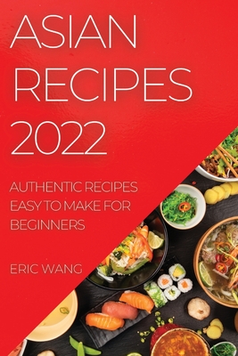 Asian Recipes 2022: Authentic Recipes Easy to Make for Beginners - Wang, Eric