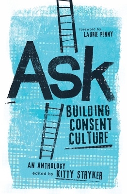 Ask: Building Consent Culture - Stryker, Kitty, and Queen, Carol (Afterword by), and Penny, Laurie (Foreword by)