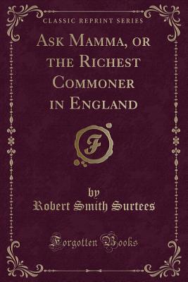 Ask Mamma, or the Richest Commoner in England (Classic Reprint) - Surtees, Robert Smith