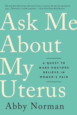 Ask Me about My Uterus: A Quest to Make Doctors Believe in Women's Pain - Norman, Abby