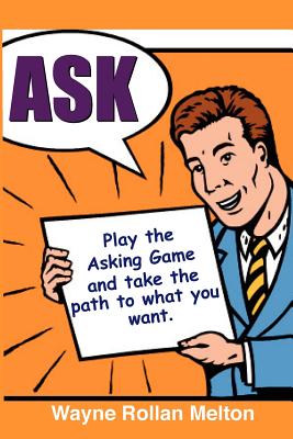 Ask Play the Asking Game and Take the Path to What You Want - Melton, Wayne Rollan