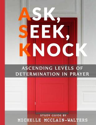 Ask, Seek, Knock: Ascending Levels of Determination in Prayer - McClain-Walters, Michelle