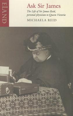 Ask Sir James: The Life of Sire James Reid, Personal Physician to Queen Victoria - Reid, Michaela