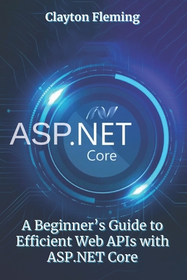 ASP.NET Core: A Beginner's Guide to Efficient Web APIs with ASP.NET Core - Fleming, Clayton