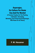 Asparagus, its culture for home use and for market; A practical treatise on the planting, cultivation, harvesting, marketing, and preserving of asparagus, with notes on its history