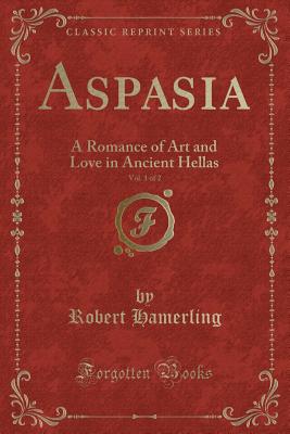 Aspasia, Vol. 1 of 2: A Romance of Art and Love in Ancient Hellas (Classic Reprint) - Hamerling, Robert