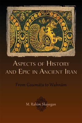 Aspects of History and Epic in Ancient Iran: From Gaum ta to Wahn m - Shayegan, M Rahim
