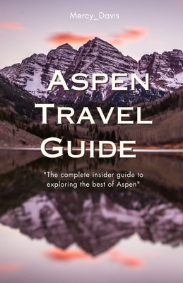 Aspen Travel Guide: "The complete insider guide to exploring the best of Aspen" - Davis, Mercy