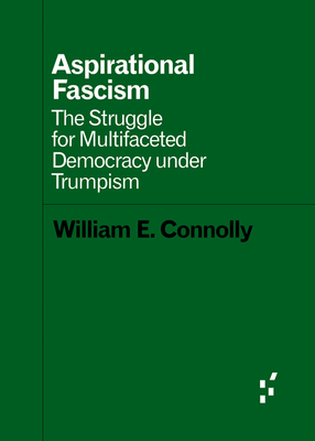 Aspirational Fascism: The Struggle for Multifaceted Democracy Under Trumpism - Connolly, William E