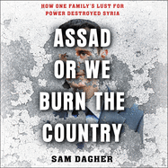 Assad, or We Burn the Country: How One Family's Lust for Power Destroyed Syria