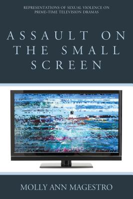 Assault on the Small Screen: Representations of Sexual Violence on Prime Time Television Dramas - Magestro, Molly Ann