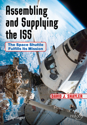 Assembling and Supplying the ISS: The Space Shuttle Fulfills Its Mission - Shayler, David J