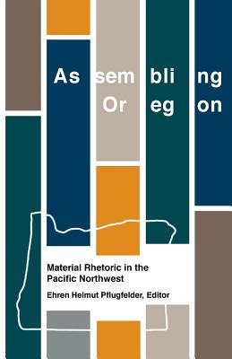 Assembling Oregon: Material Rhetoric in the Pacific Northwest - Pflugfelder, Ehren Helmut