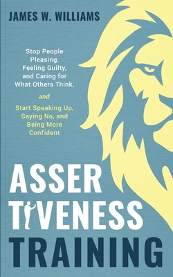 Assertiveness Training: Stop People Pleasing, Feeling Guilty, and Caring for What Others Think, and Start Speaking Up, Saying No, and Being More Confident - Williams, James W