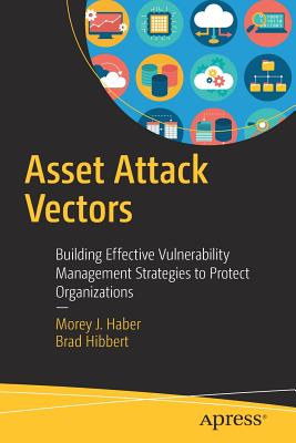 Asset Attack Vectors: Building Effective Vulnerability Management Strategies to Protect Organizations - Haber, Morey J, and Hibbert, Brad